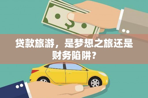 士林贷款旅游，是梦想之旅还是财务陷阱？