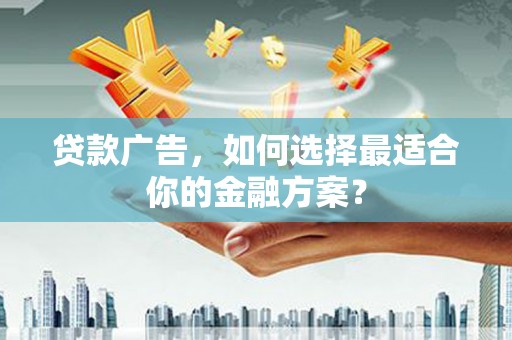 士林贷款广告，如何选择最适合你的金融方案？