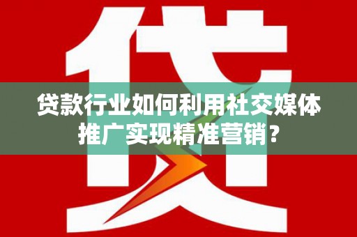 士林贷款行业如何利用社交媒体推广实现精准营销？