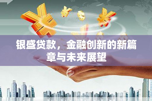 士林银盛贷款，金融创新的新篇章与未来展望