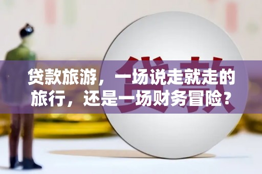 士林贷款旅游，一场说走就走的旅行，还是一场财务冒险？