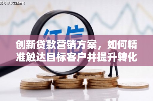 士林创新贷款营销方案，如何精准触达目标客户并提升转化率