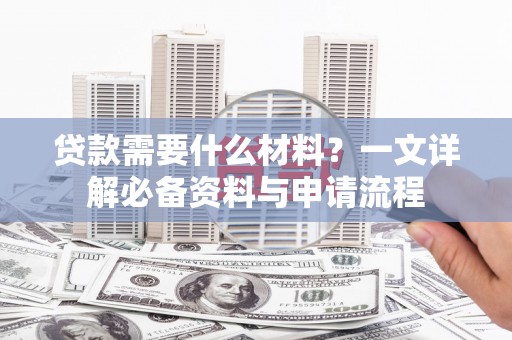 士林贷款需要什么材料？一文详解必备资料与申请流程
