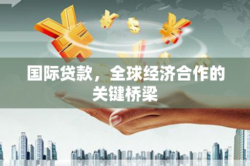 士林国际贷款，全球经济合作的关键桥梁