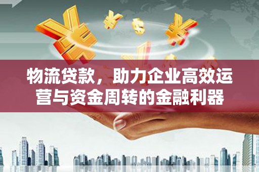 士林物流贷款，助力企业高效运营与资金周转的金融利器