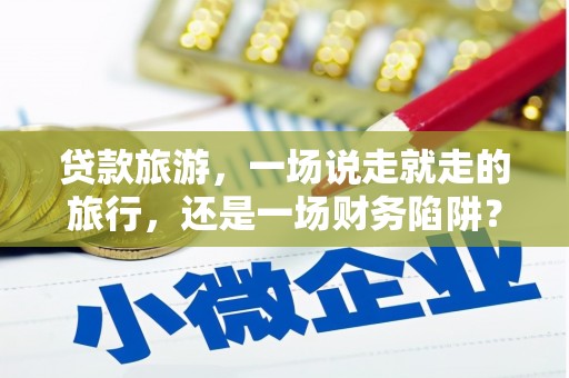 士林贷款旅游，一场说走就走的旅行，还是一场财务陷阱？