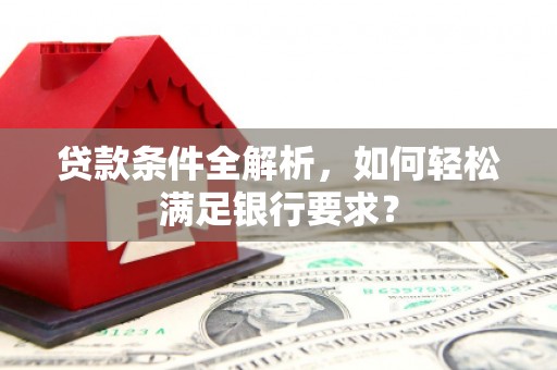 士林贷款条件全解析，如何轻松满足银行要求？