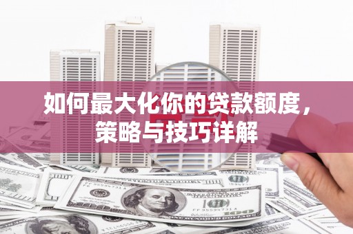 士林如何最大化你的贷款额度，策略与技巧详解