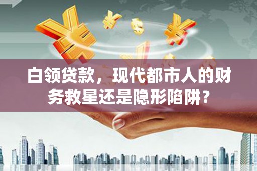 士林白领贷款，现代都市人的财务救星还是隐形陷阱？