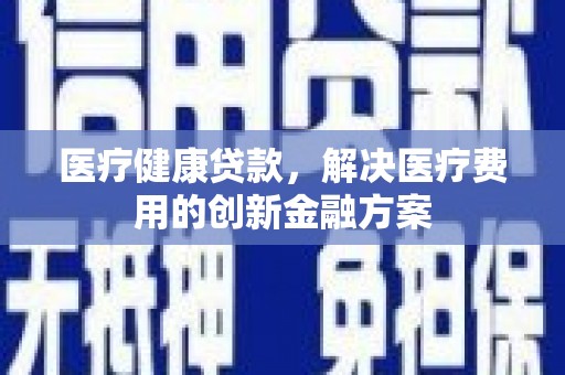 士林医疗健康贷款，解决医疗费用的创新金融方案
