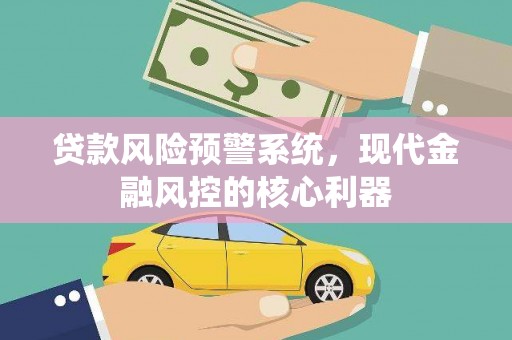 士林贷款风险预警系统,现代金融风控的核心利器 士林贷款风险预警系统,现代金融风控的核心利器