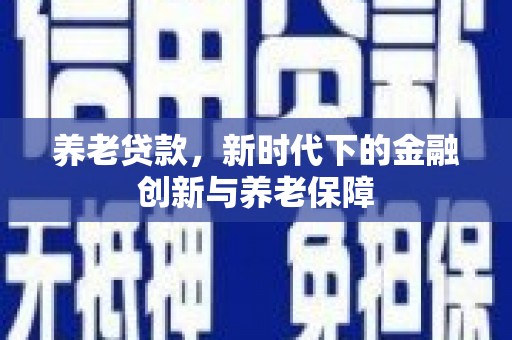 士林养老贷款，新时代下的金融创新与养老保障