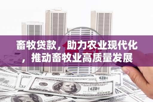 士林畜牧贷款，助力农业现代化，推动畜牧业高质量发展