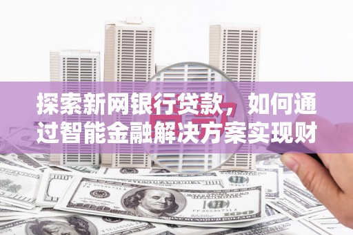 士林探索新网银行贷款，如何通过智能金融解决方案实现财富增长