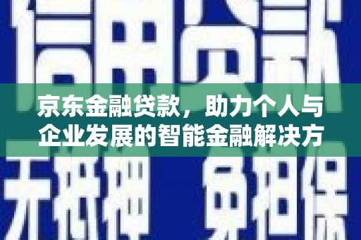 士林京东金融贷款，助力个人与企业发展的智能金融解决方案