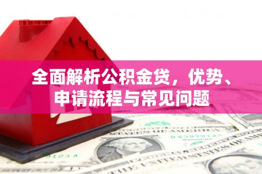 士林全面解析公积金贷，优势、申请流程与常见问题
