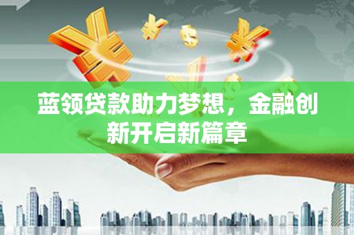 士林蓝领贷款助力梦想，金融创新开启新篇章