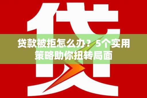 士林贷款被拒怎么办？5个实用策略助你扭转局面