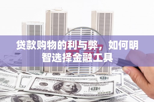 士林贷款购物的利与弊，如何明智选择金融工具