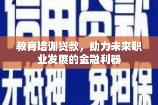 士林教育培训贷款，助力未来职业发展的金融利器