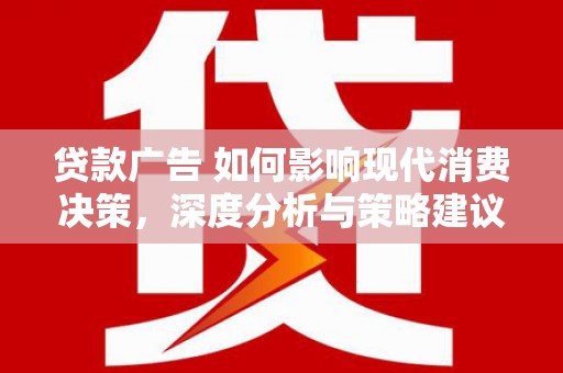 士林贷款广告 如何影响现代消费决策，深度分析与策略建议