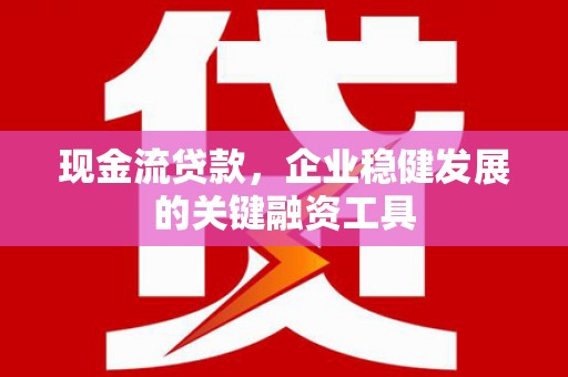 士林现金流贷款，企业稳健发展的关键融资工具