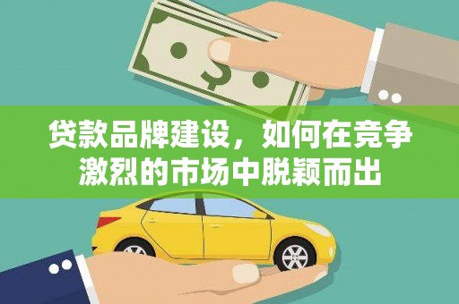 士林贷款品牌建设，如何在竞争激烈的市场中脱颖而出