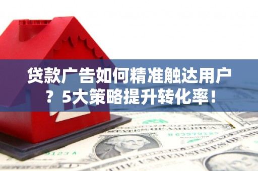 士林贷款广告如何精准触达用户？5大策略提升转化率！