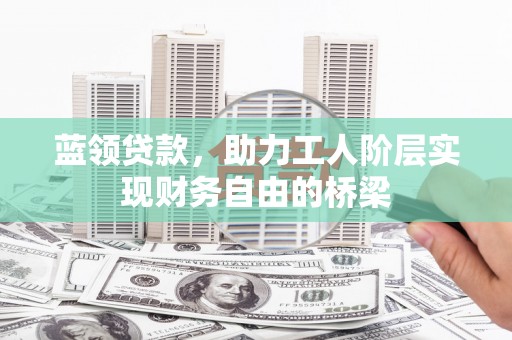 士林蓝领贷款，助力工人阶层实现财务自由的桥梁