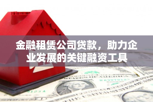 士林金融租赁公司贷款，助力企业发展的关键融资工具