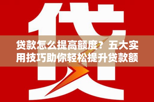 士林贷款怎么提高额度？五大实用技巧助你轻松提升贷款额度