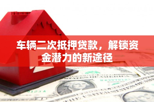士林车辆二次抵押贷款，解锁资金潜力的新途径