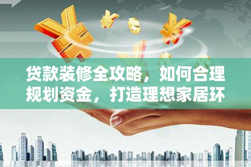 士林贷款装修全攻略，如何合理规划资金，打造理想家居环境