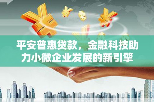 士林平安普惠贷款，金融科技助力小微企业发展的新引擎