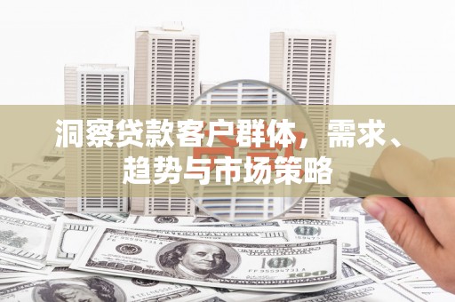 士林洞察贷款客户群体，需求、趋势与市场策略