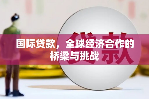 士林国际贷款，全球经济合作的桥梁与挑战