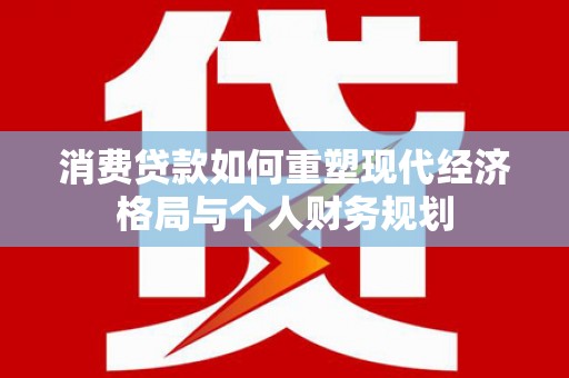 士林消费贷款如何重塑现代经济格局与个人财务规划