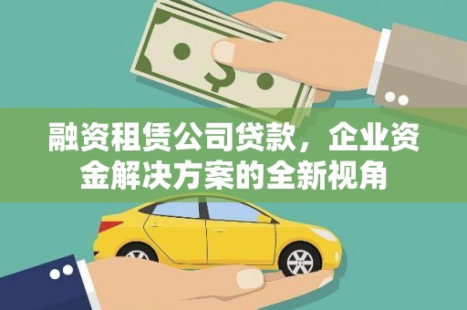 士林融资租赁公司贷款，企业资金解决方案的全新视角