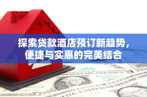 士林探索贷款酒店预订新趋势，便捷与实惠的完美结合
