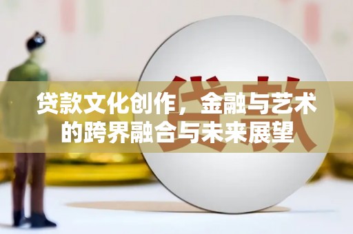 士林贷款文化创作，金融与艺术的跨界融合与未来展望