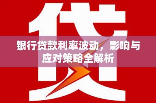 士林银行贷款利率波动，影响与应对策略全解析