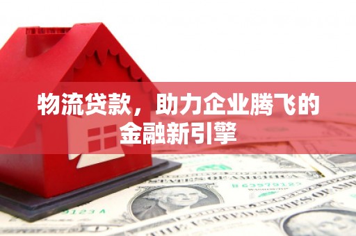 士林物流贷款，助力企业腾飞的金融新引擎