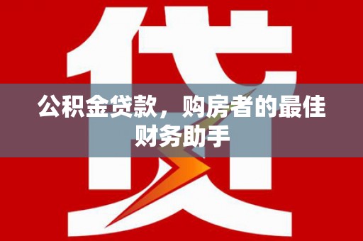 士林公积金贷款，购房者的最佳财务助手