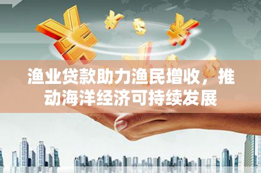 士林渔业贷款助力渔民增收，推动海洋经济可持续发展