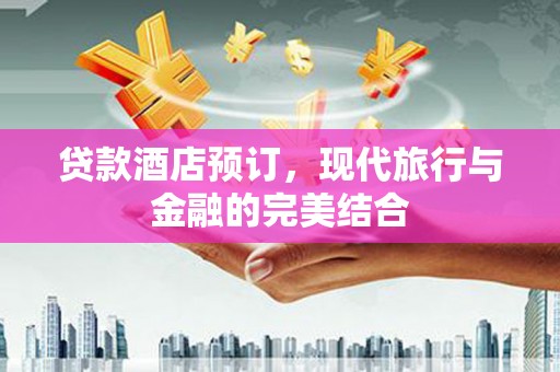 士林贷款酒店预订，现代旅行与金融的完美结合