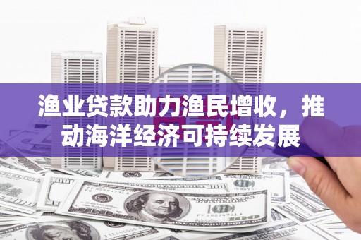 士林渔业贷款助力渔民增收，推动海洋经济可持续发展