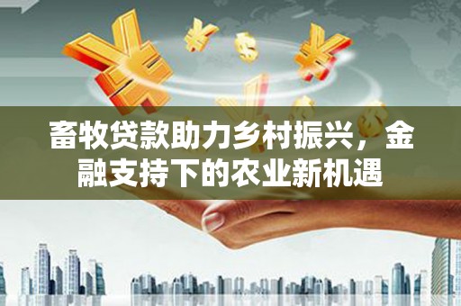 士林畜牧贷款助力乡村振兴，金融支持下的农业新机遇