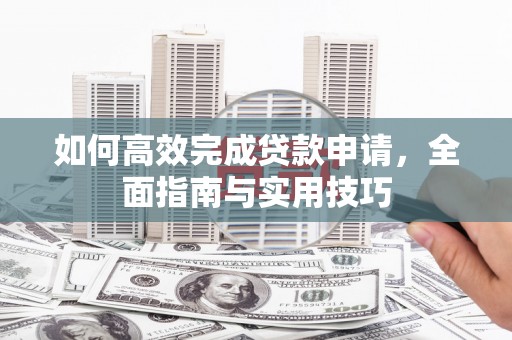 士林如何高效完成贷款申请，全面指南与实用技巧