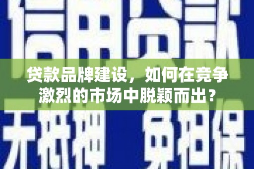 士林贷款品牌建设，如何在竞争激烈的市场中脱颖而出？