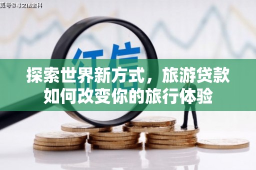 士林探索世界新方式，旅游贷款如何改变你的旅行体验